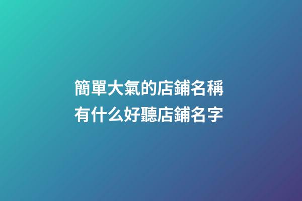 簡單大氣的店鋪名稱 有什么好聽店鋪名字-第1張-店鋪起名-玄機派